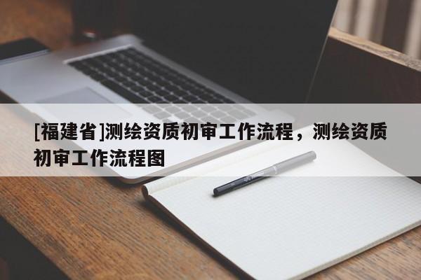 [福建省]測(cè)繪資質(zhì)初審工作流程，測(cè)繪資質(zhì)初審工作流程圖