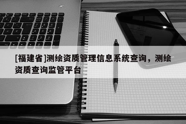 [福建省]測繪資質管理信息系統查詢，測繪資質查詢監管平臺