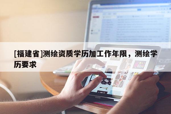 [福建省]測繪資質(zhì)學(xué)歷加工作年限，測繪學(xué)歷要求