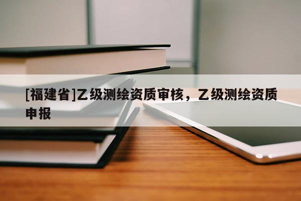 [福建省]乙級測繪資質審核，乙級測繪資質申報