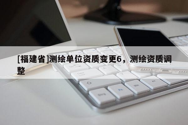 [福建省]測繪單位資質變更6，測繪資質調整