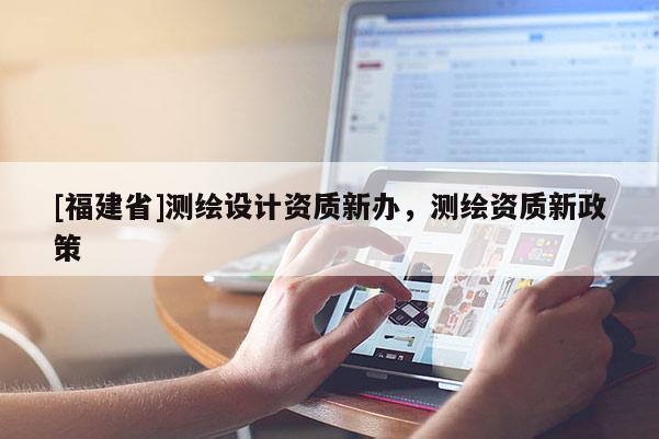[福建省]測繪設計資質新辦，測繪資質新政策