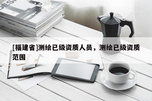 [福建省]測繪已級資質人員，測繪已級資質范圍