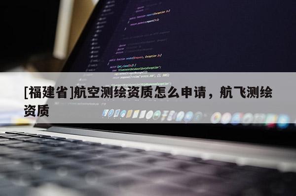 [福建省]航空測繪資質怎么申請，航飛測繪資質