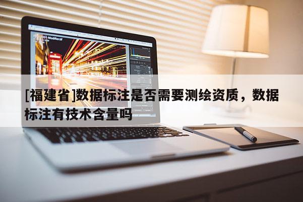 [福建省]數(shù)據(jù)標注是否需要測繪資質，數(shù)據(jù)標注有技術含量嗎
