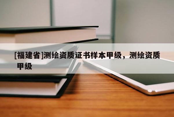 [福建省]測繪資質(zhì)證書樣本甲級，測繪資質(zhì) 甲級