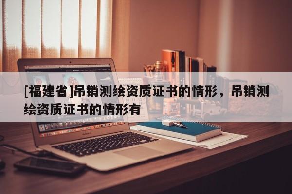 [福建省]吊銷測(cè)繪資質(zhì)證書的情形，吊銷測(cè)繪資質(zhì)證書的情形有