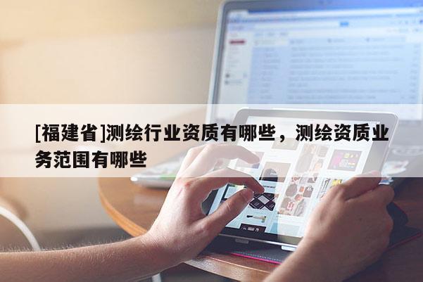 [福建省]測繪行業資質有哪些，測繪資質業務范圍有哪些