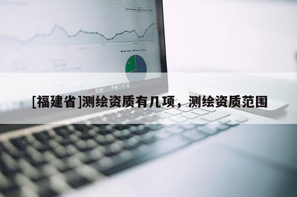 [福建省]測繪資質(zhì)有幾項，測繪資質(zhì)范圍