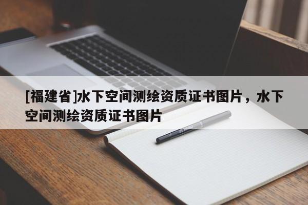 [福建省]水下空間測繪資質證書圖片，水下空間測繪資質證書圖片