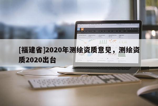 [福建省]2020年測繪資質意見，測繪資質2020出臺
