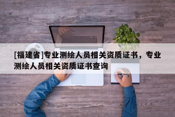 [福建省]專業測繪人員相關資質證書，專業測繪人員相關資質證書查詢