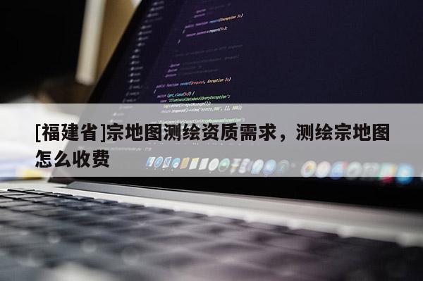 [福建省]宗地圖測(cè)繪資質(zhì)需求，測(cè)繪宗地圖怎么收費(fèi)