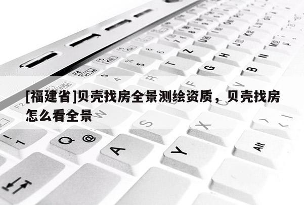[福建省]貝殼找房全景測(cè)繪資質(zhì)，貝殼找房怎么看全景