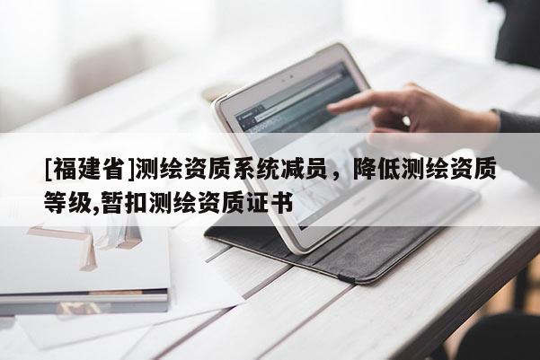 [福建省]測繪資質系統減員，降低測繪資質等級,暫扣測繪資質證書