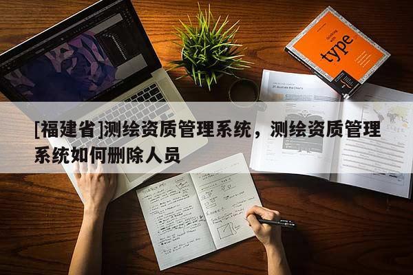 [福建省]測繪資質管理系統(tǒng)，測繪資質管理系統(tǒng)如何刪除人員