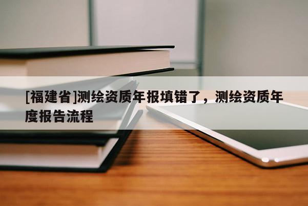 [福建省]測繪資質年報填錯了，測繪資質年度報告流程