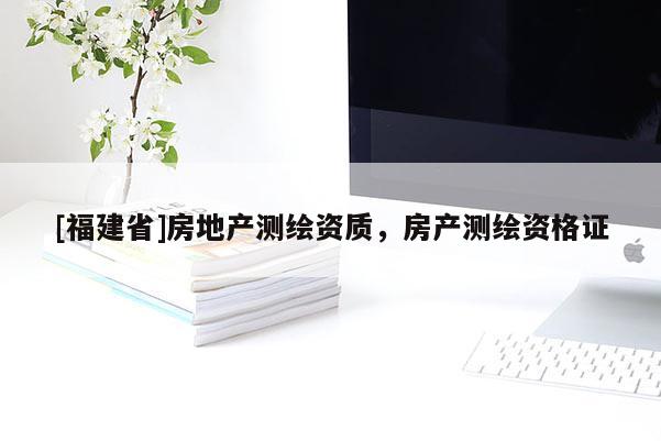 [福建省]房地產測繪資質，房產測繪資格證