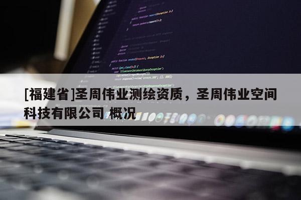 [福建省]圣周偉業測繪資質，圣周偉業空間科技有限公司 概況