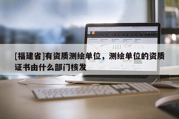 [福建省]有資質(zhì)測(cè)繪單位，測(cè)繪單位的資質(zhì)證書(shū)由什么部門(mén)核發(fā)