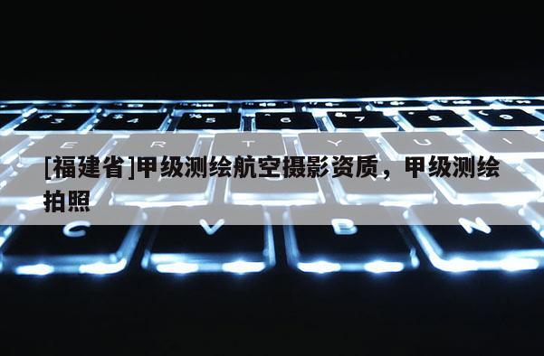 [福建省]甲級測繪航空攝影資質，甲級測繪拍照