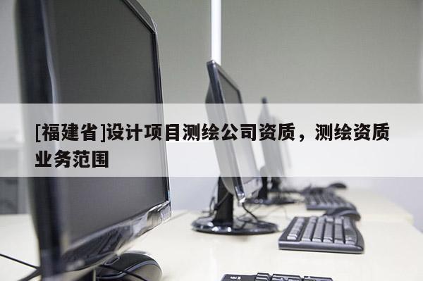 [福建省]設計項目測繪公司資質，測繪資質業務范圍