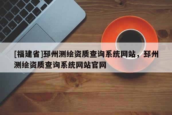 [福建省]邳州測繪資質查詢系統網站，邳州測繪資質查詢系統網站官網