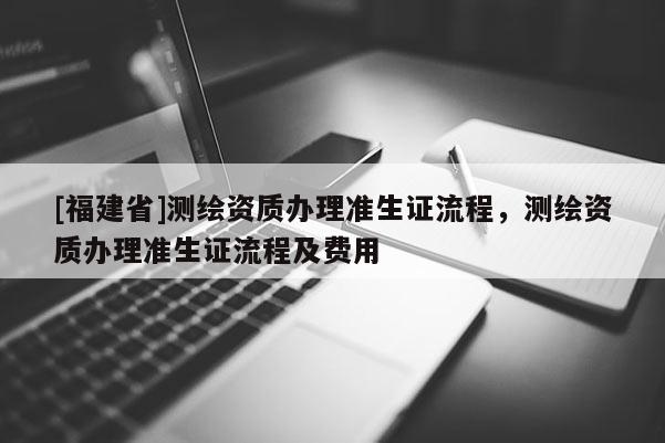 [福建省]測繪資質(zhì)辦理準生證流程，測繪資質(zhì)辦理準生證流程及費用