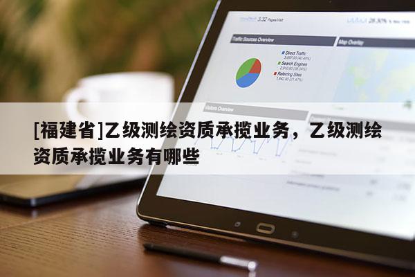 [福建省]乙級測繪資質承攬業務，乙級測繪資質承攬業務有哪些
