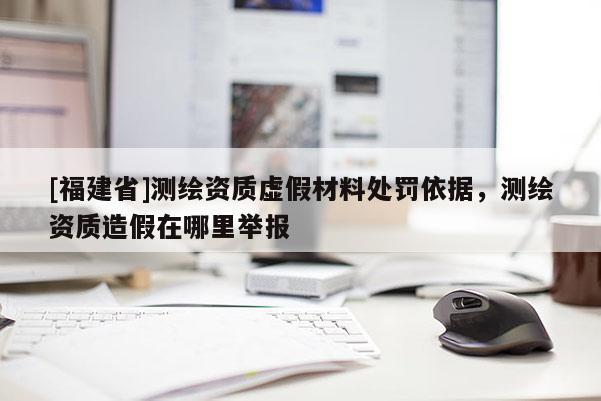 [福建省]測繪資質虛假材料處罰依據，測繪資質造假在哪里舉報