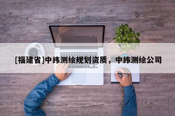 [福建省]中緯測繪規(guī)劃資質(zhì)，中緯測繪公司