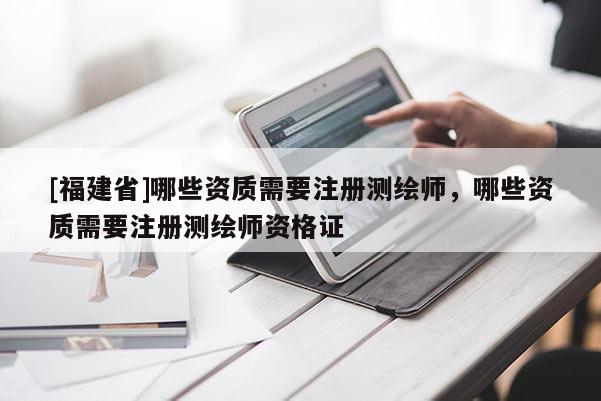 [福建省]哪些資質需要注冊測繪師，哪些資質需要注冊測繪師資格證