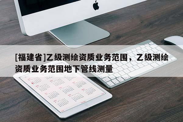 [福建省]乙級測繪資質業務范圍，乙級測繪資質業務范圍地下管線測量