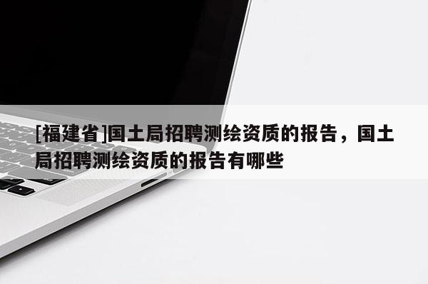 [福建省]國土局招聘測繪資質的報告，國土局招聘測繪資質的報告有哪些