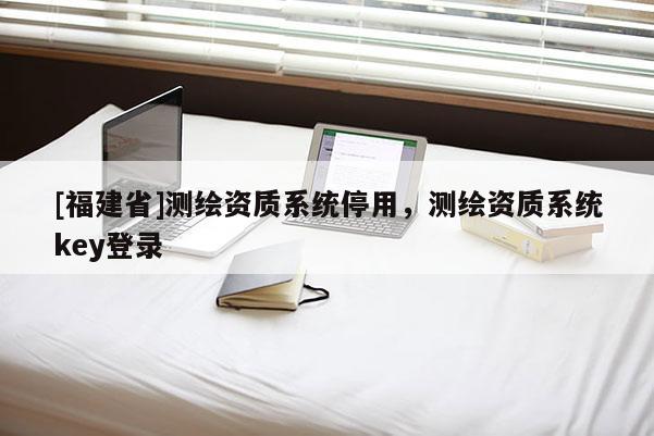 [福建省]測繪資質系統停用，測繪資質系統key登錄