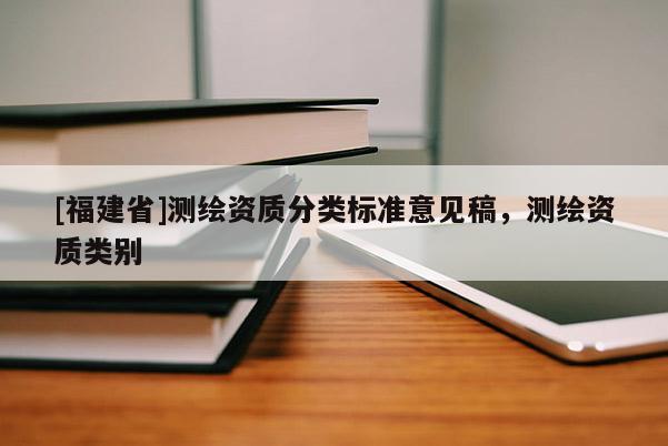 [福建省]測繪資質分類標準意見稿，測繪資質類別