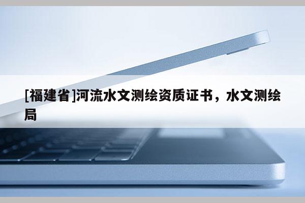 [福建省]河流水文測繪資質證書，水文測繪局