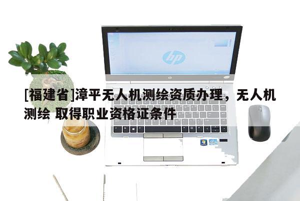 [福建省]漳平無人機測繪資質辦理，無人機測繪 取得職業資格證條件