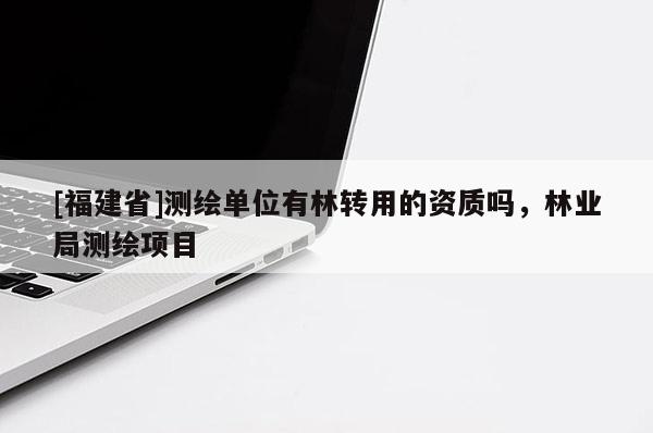 [福建省]測繪單位有林轉用的資質嗎，林業局測繪項目