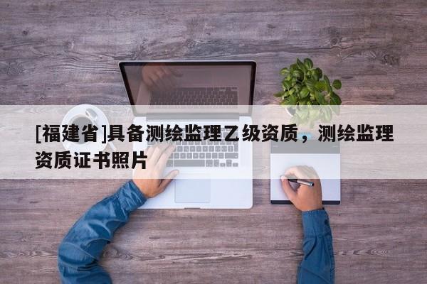 [福建省]具備測繪監理乙級資質，測繪監理資質證書照片