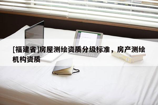 [福建省]房屋測繪資質分級標準，房產測繪機構資質