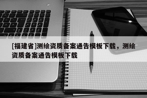 [福建省]測繪資質備案通告模板下載，測繪資質備案通告模板下載