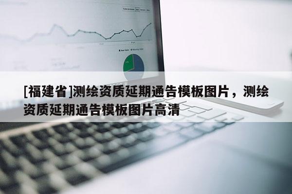 [福建省]測(cè)繪資質(zhì)延期通告模板圖片，測(cè)繪資質(zhì)延期通告模板圖片高清