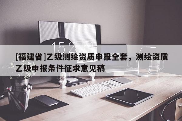 [福建省]乙級測繪資質申報全套，測繪資質乙級申報條件征求意見稿