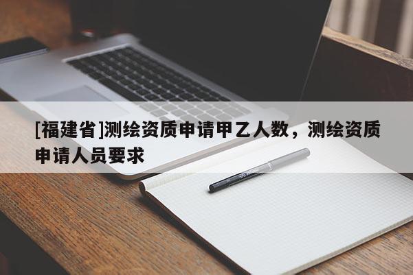 [福建省]測繪資質申請甲乙人數，測繪資質申請人員要求