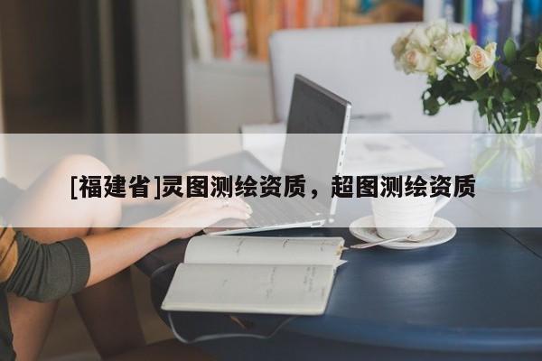 [福建省]靈圖測繪資質，超圖測繪資質