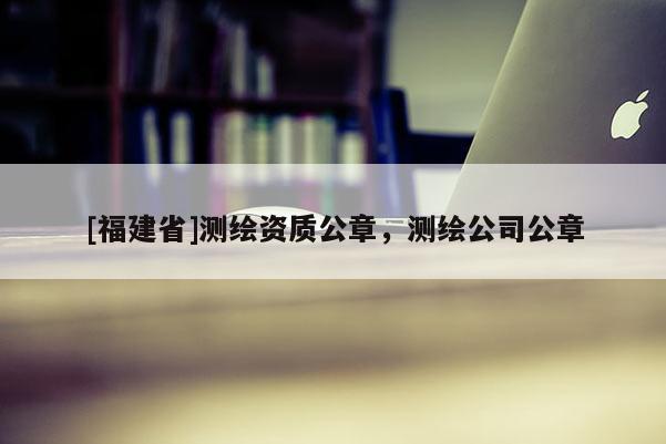 [福建省]測繪資質公章，測繪公司公章