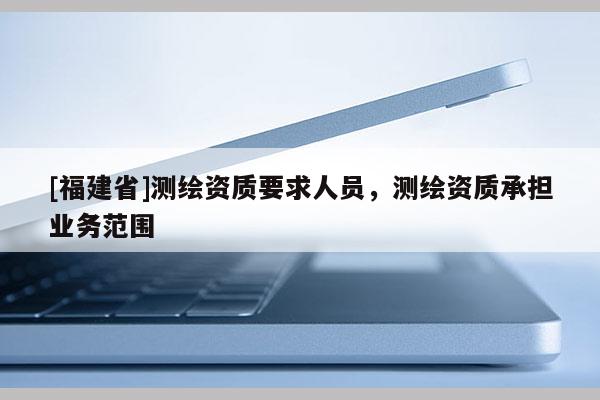 [福建省]測繪資質要求人員，測繪資質承擔業務范圍