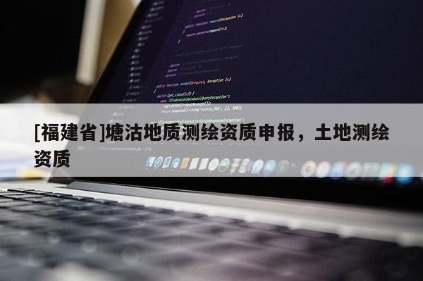 [福建省]塘沽地質測繪資質申報，土地測繪資質