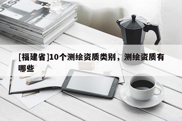 [福建省]10個測繪資質類別，測繪資質有哪些